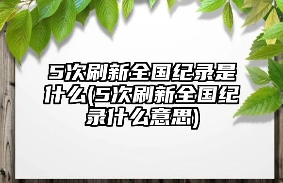 5次刷新全國紀錄是什么(5次刷新全國紀錄什么意思)