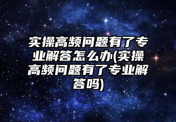 實(shí)操高頻問題有了專業(yè)解答怎么辦(實(shí)操高頻問題有了專業(yè)解答嗎)