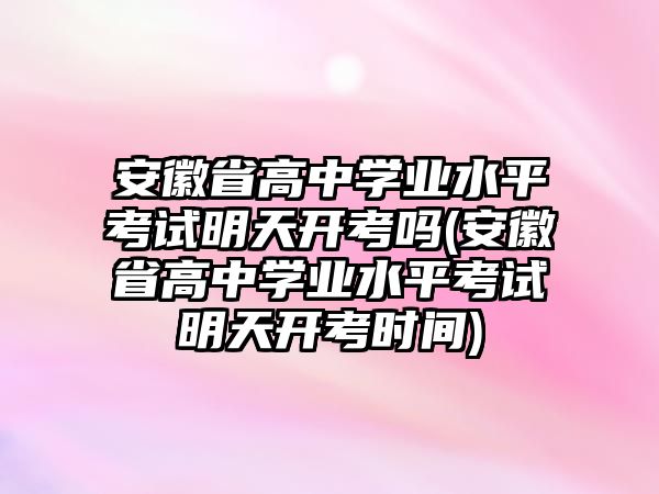 安徽省高中學(xué)業(yè)水平考試明天開考嗎(安徽省高中學(xué)業(yè)水平考試明天開考時(shí)間)