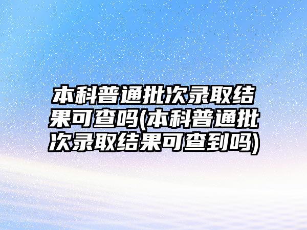 本科普通批次錄取結(jié)果可查嗎(本科普通批次錄取結(jié)果可查到嗎)