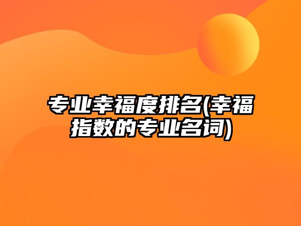 專業(yè)幸福度排名(幸福指數的專業(yè)名詞)