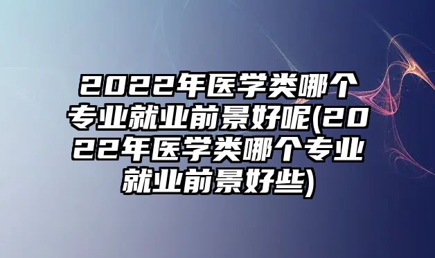 2022年醫(yī)學類哪個專業(yè)就業(yè)前景好呢(2022年醫(yī)學類哪個專業(yè)就業(yè)前景好些)