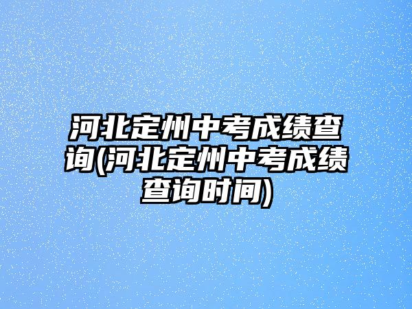 河北定州中考成績(jī)查詢(河北定州中考成績(jī)查詢時(shí)間)