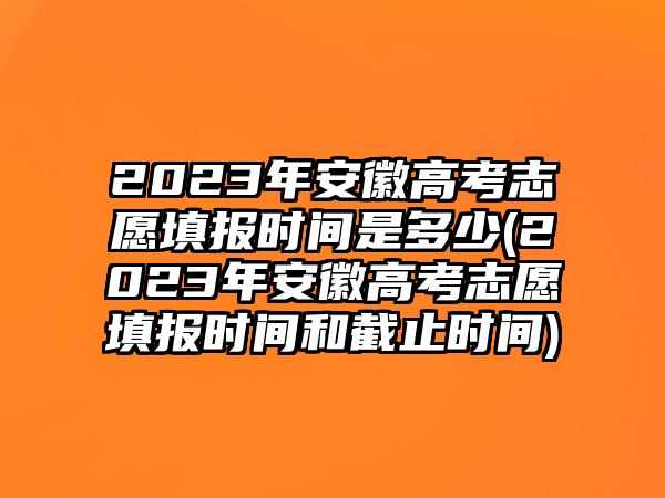 2023年安徽高考志愿填報時間是多少(2023年安徽高考志愿填報時間和截止時間)