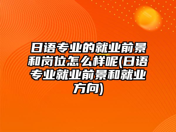 日語專業(yè)的就業(yè)前景和崗位怎么樣呢(日語專業(yè)就業(yè)前景和就業(yè)方向)