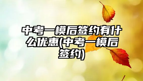 中考一模后簽約有什么優(yōu)惠(中考一模后簽約)