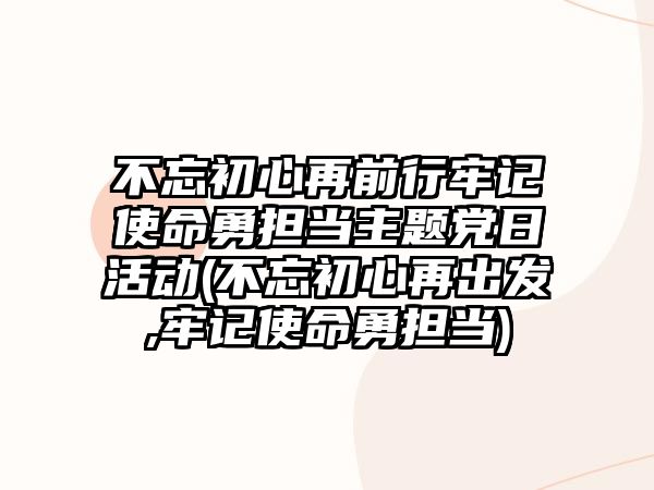 不忘初心再前行牢記使命勇?lián)?dāng)主題黨日活動(不忘初心再出發(fā),牢記使命勇?lián)?dāng))