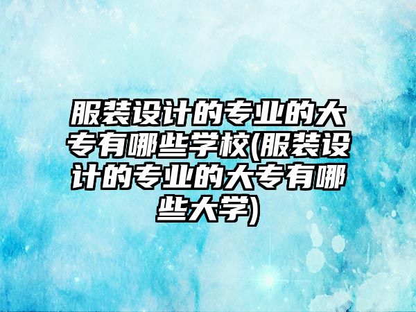 服裝設(shè)計(jì)的專業(yè)的大專有哪些學(xué)校(服裝設(shè)計(jì)的專業(yè)的大專有哪些大學(xué))