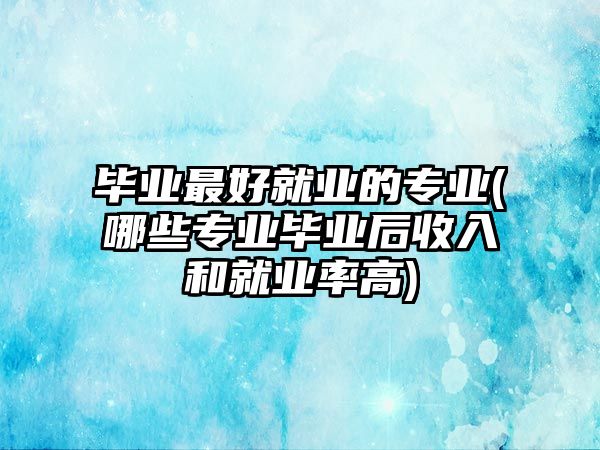 畢業(yè)最好就業(yè)的專業(yè)(哪些專業(yè)畢業(yè)后收入和就業(yè)率高)