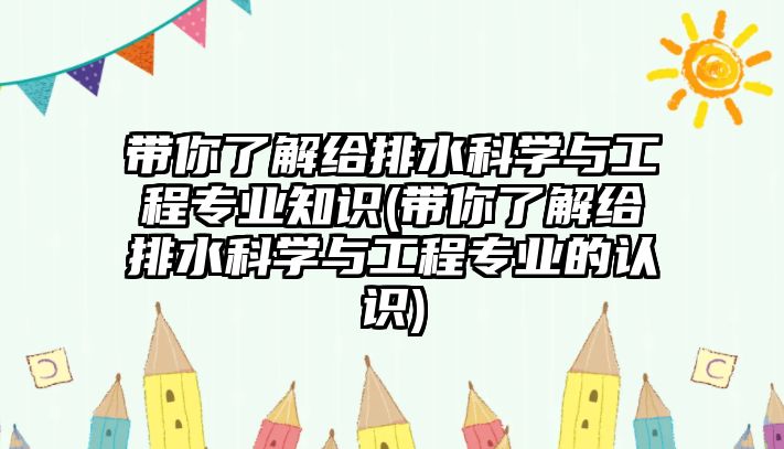 帶你了解給排水科學與工程專業(yè)知識(帶你了解給排水科學與工程專業(yè)的認識)