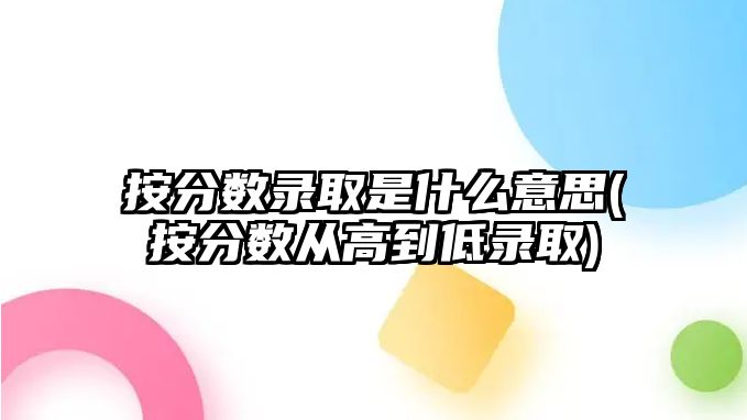 按分?jǐn)?shù)錄取是什么意思(按分?jǐn)?shù)從高到低錄取)