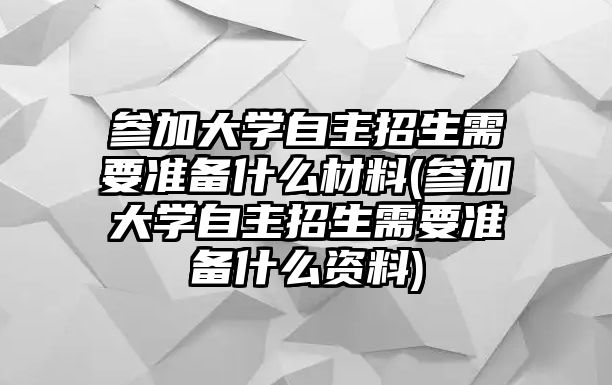 參加大學(xué)自主招生需要準(zhǔn)備什么材料(參加大學(xué)自主招生需要準(zhǔn)備什么資料)