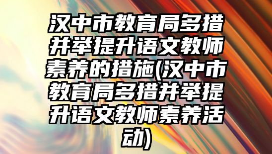 漢中市教育局多措并舉提升語文教師素養(yǎng)的措施(漢中市教育局多措并舉提升語文教師素養(yǎng)活動(dòng))