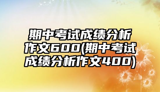 期中考試成績(jī)分析作文600(期中考試成績(jī)分析作文400)