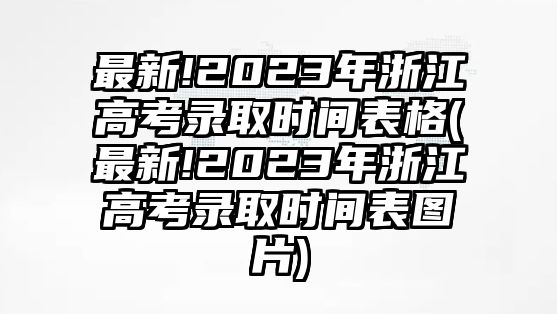 最新!2023年浙江高考錄取時間表格(最新!2023年浙江高考錄取時間表圖片)