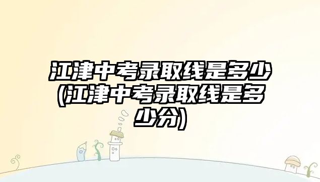 江津中考錄取線是多少(江津中考錄取線是多少分)