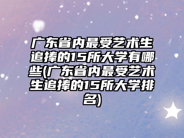 廣東省內最受藝術生追捧的15所大學有哪些(廣東省內最受藝術生追捧的15所大學排名)