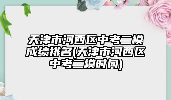 天津市河西區(qū)中考二模成績排名(天津市河西區(qū)中考二模時間)