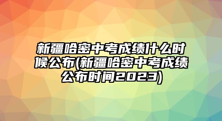 新疆哈密中考成績什么時候公布(新疆哈密中考成績公布時間2023)