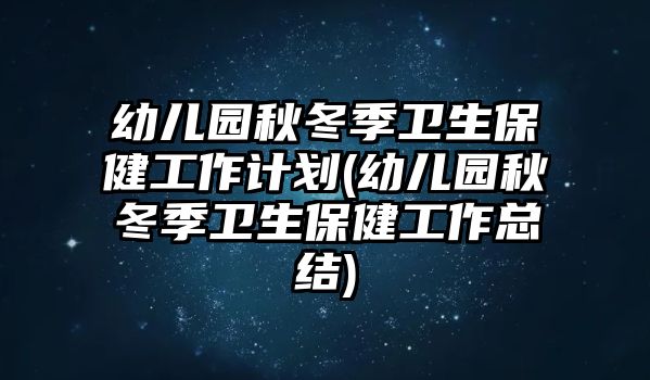 幼兒園秋冬季衛(wèi)生保健工作計(jì)劃(幼兒園秋冬季衛(wèi)生保健工作總結(jié))