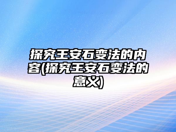 探究王安石變法的內(nèi)容(探究王安石變法的意義)