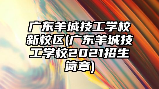 廣東羊城技工學(xué)校新校區(qū)(廣東羊城技工學(xué)校2021招生簡(jiǎn)章)