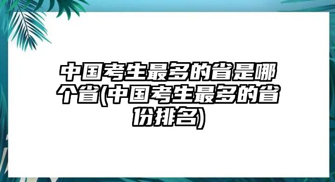 中國(guó)考生最多的省是哪個(gè)省(中國(guó)考生最多的省份排名)