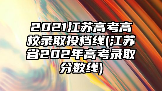 2021江蘇高考高校錄取投檔線(江蘇省202年高考錄取分數線)