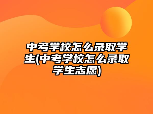 中考學校怎么錄取學生(中考學校怎么錄取學生志愿)