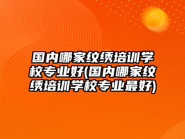 國內(nèi)哪家紋繡培訓(xùn)學(xué)校專業(yè)好(國內(nèi)哪家紋繡培訓(xùn)學(xué)校專業(yè)最好)