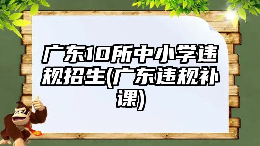 廣東10所中小學違規(guī)招生(廣東違規(guī)補課)