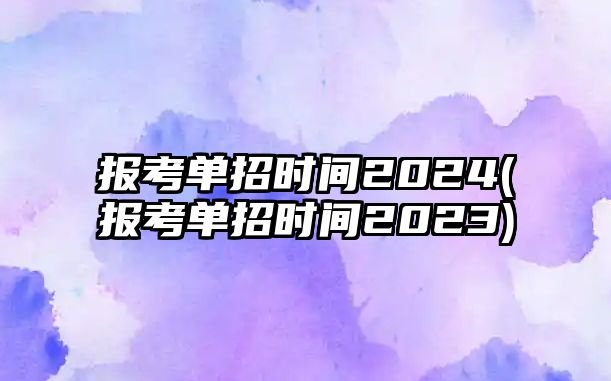 報考單招時間2024(報考單招時間2023)