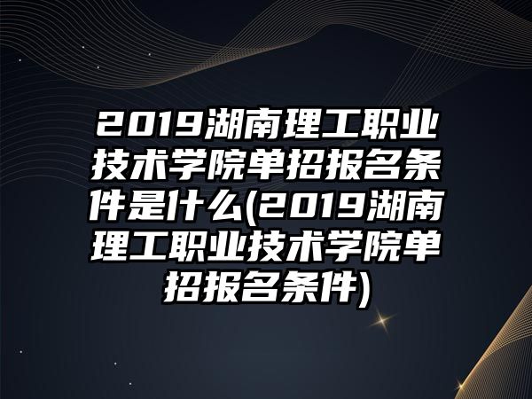 2019湖南理工職業(yè)技術學院單招報名條件是什么(2019湖南理工職業(yè)技術學院單招報名條件)