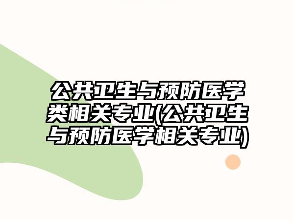 公共衛(wèi)生與預(yù)防醫(yī)學(xué)類相關(guān)專業(yè)(公共衛(wèi)生與預(yù)防醫(yī)學(xué)相關(guān)專業(yè))