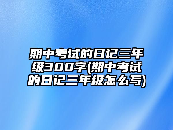 期中考試的日記三年級(jí)300字(期中考試的日記三年級(jí)怎么寫(xiě))