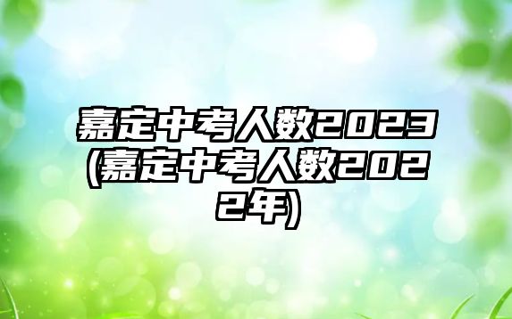 嘉定中考人數(shù)2023(嘉定中考人數(shù)2022年)