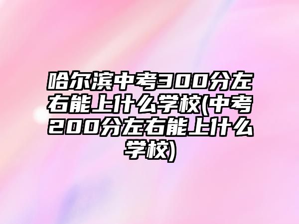 哈爾濱中考300分左右能上什么學校(中考200分左右能上什么學校)