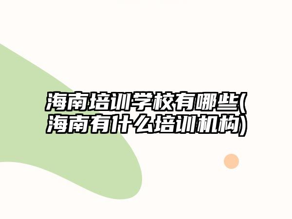 海南培訓(xùn)學(xué)校有哪些(海南有什么培訓(xùn)機(jī)構(gòu))