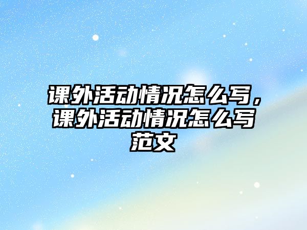 課外活動情況怎么寫，課外活動情況怎么寫范文