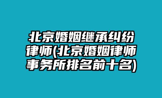 北京婚姻繼承糾紛律師(北京婚姻律師事務(wù)所排名前十名)