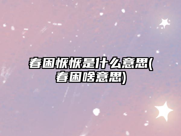 春困懨懨是什么意思(春困啥意思)