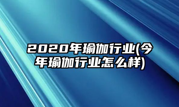 2020年瑜伽行業(yè)(今年瑜伽行業(yè)怎么樣)