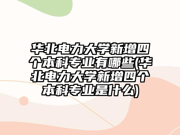 華北電力大學(xué)新增四個本科專業(yè)有哪些(華北電力大學(xué)新增四個本科專業(yè)是什么)