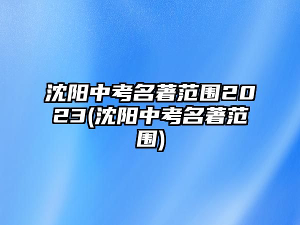 沈陽中考名著范圍2023(沈陽中考名著范圍)