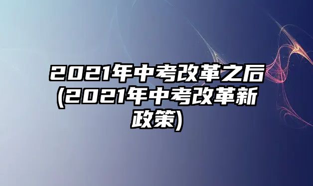 2021年中考改革之后(2021年中考改革新政策)