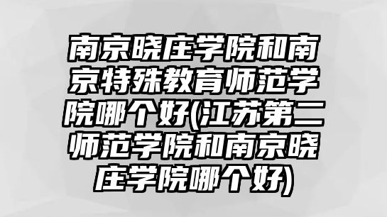 南京曉莊學(xué)院和南京特殊教育師范學(xué)院哪個(gè)好(江蘇第二師范學(xué)院和南京曉莊學(xué)院哪個(gè)好)