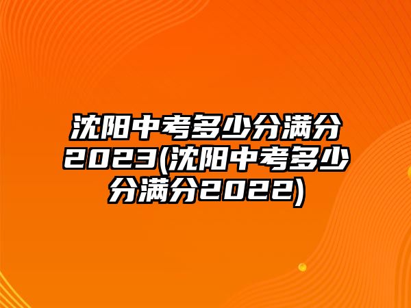 沈陽中考多少分滿分2023(沈陽中考多少分滿分2022)