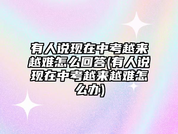 有人說現(xiàn)在中考越來越難怎么回答(有人說現(xiàn)在中考越來越難怎么辦)