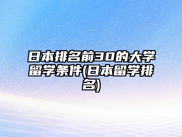 日本排名前30的大學留學條件(日本留學排名)