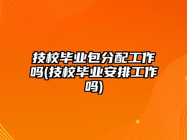 技校畢業(yè)包分配工作嗎(技校畢業(yè)安排工作嗎)